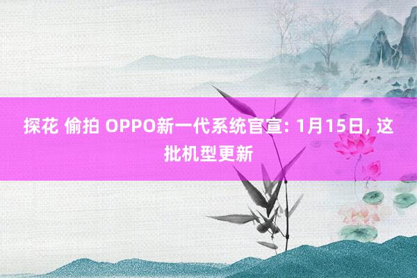 探花 偷拍 OPPO新一代系统官宣: 1月15日， 这批机型更新