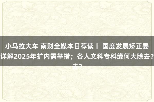 小马拉大车 南财全媒本日荐读丨 国度发展矫正委详解2025年扩内需举措；各人文科专科缘何大除去？