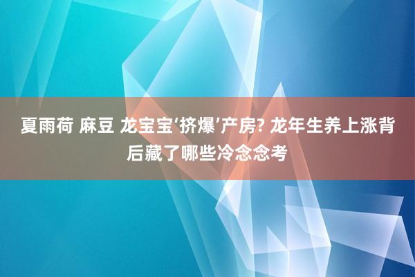 夏雨荷 麻豆 龙宝宝‘挤爆’产房? 龙年生养上涨背后藏了哪些冷念念考