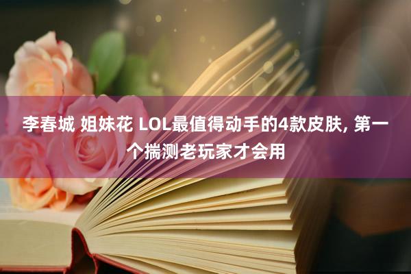 李春城 姐妹花 LOL最值得动手的4款皮肤， 第一个揣测老玩家才会用