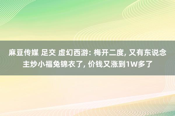 麻豆传媒 足交 虚幻西游: 梅开二度， 又有东说念主炒小福兔锦衣了， 价钱又涨到1W多了