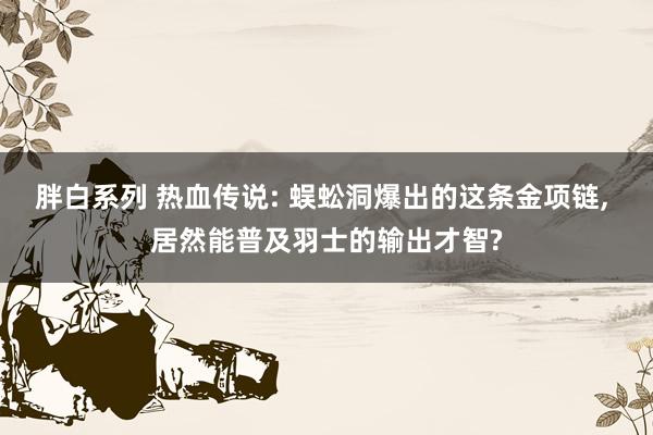 胖白系列 热血传说: 蜈蚣洞爆出的这条金项链， 居然能普及羽士的输出才智?