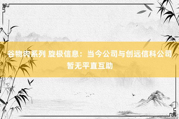 谷物肉系列 旋极信息：当今公司与创远信科公司暂无平直互助