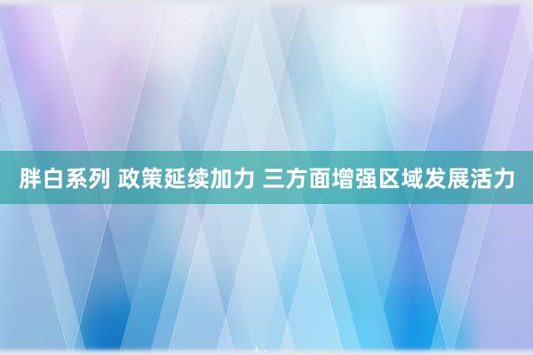 胖白系列 政策延续加力 三方面增强区域发展活力