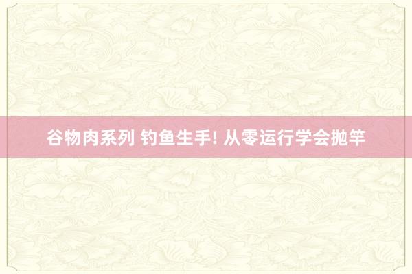 谷物肉系列 钓鱼生手! 从零运行学会抛竿