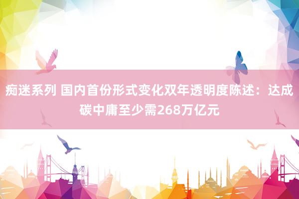 痴迷系列 国内首份形式变化双年透明度陈述：达成碳中庸至少需268万亿元