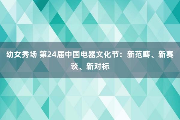 幼女秀场 第24届中国电器文化节：新范畴、新赛谈、新对标