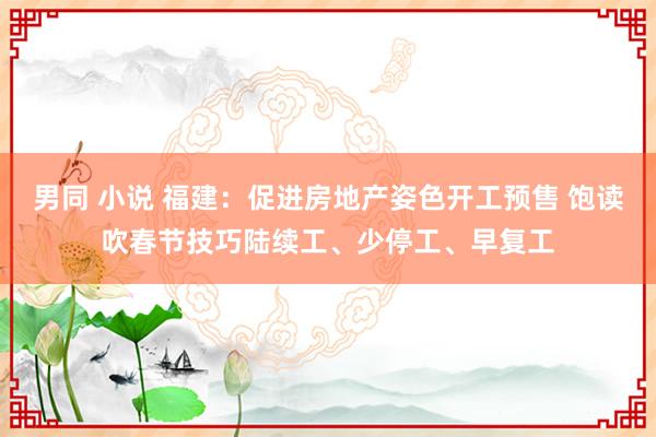 男同 小说 福建：促进房地产姿色开工预售 饱读吹春节技巧陆续工、少停工、早复工