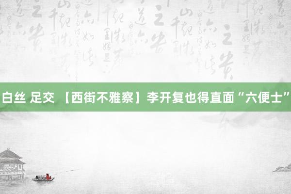 白丝 足交 【西街不雅察】李开复也得直面“六便士”