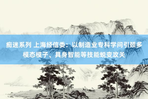 痴迷系列 上海经信委：以制造业专科学问引颈多模态模子、具身智能等技能蜕变攻关