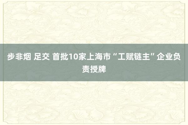 步非烟 足交 首批10家上海市“工赋链主”企业负责授牌