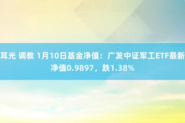 耳光 调教 1月10日基金净值：广发中证军工ETF最新净值0.9897，跌1.38%