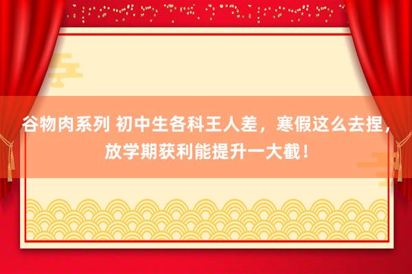 谷物肉系列 初中生各科王人差，寒假这么去捏，放学期获利能提升一大截！