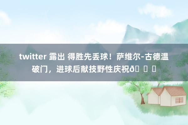 twitter 露出 得胜先丢球！萨维尔-古德温破门，进球后献技野性庆祝😂