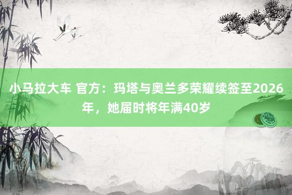 小马拉大车 官方：玛塔与奥兰多荣耀续签至2026年，她届时将年满40岁