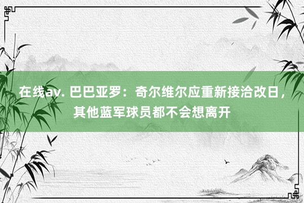 在线av. 巴巴亚罗：奇尔维尔应重新接洽改日，其他蓝军球员都不会想离开