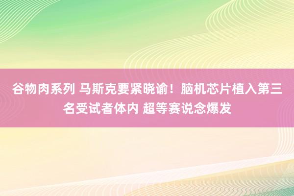 谷物肉系列 马斯克要紧晓谕！脑机芯片植入第三名受试者体内 超等赛说念爆发