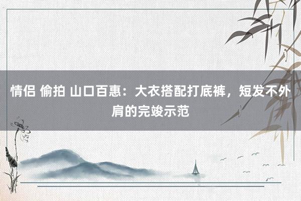 情侣 偷拍 山口百惠：大衣搭配打底裤，短发不外肩的完竣示范