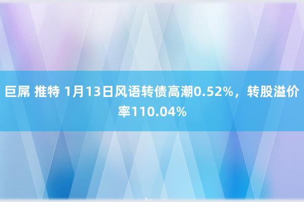 巨屌 推特 1月13日风语转债高潮0.52%，转股溢价率110.04%