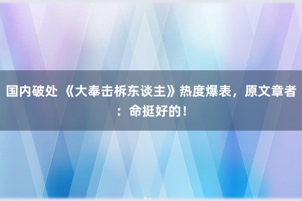 国内破处 《大奉击柝东谈主》热度爆表，原文章者：命挺好的！