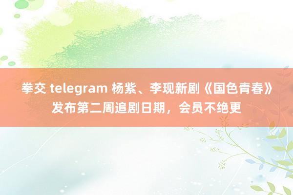 拳交 telegram 杨紫、李现新剧《国色青春》发布第二周追剧日期，会员不绝更