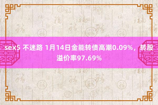 sex5 不迷路 1月14日金能转债高潮0.09%，转股溢价率97.69%