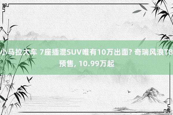 小马拉大车 7座插混SUV唯有10万出面? 奇瑞风浪T8预售， 10.99万起