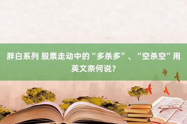 胖白系列 股票走动中的“多杀多”、“空杀空”用英文奈何说？