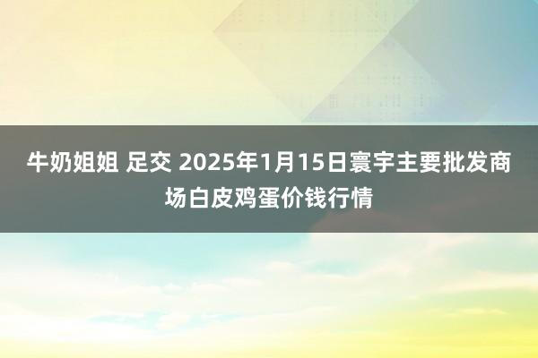 牛奶姐姐 足交 2025年1月15日寰宇主要批发商场白皮鸡蛋价钱行情