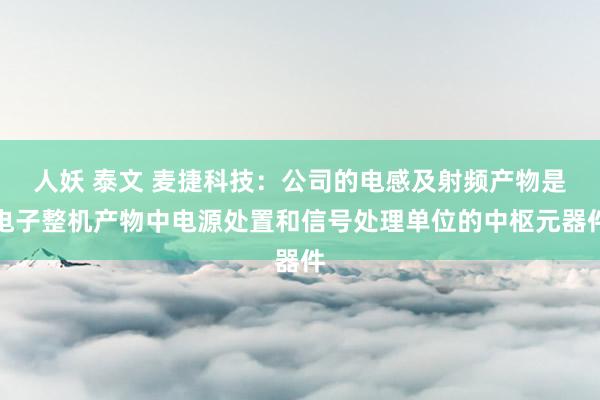 人妖 泰文 麦捷科技：公司的电感及射频产物是电子整机产物中电源处置和信号处理单位的中枢元器件