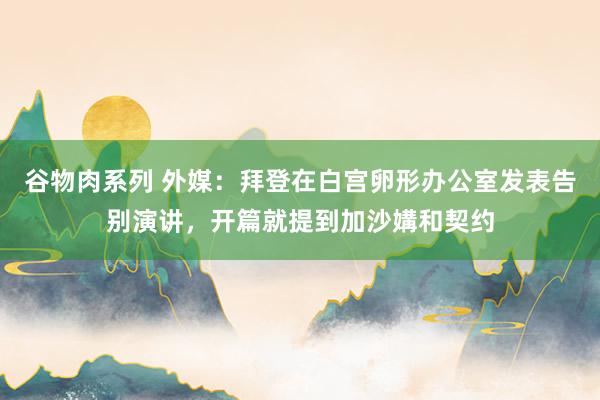 谷物肉系列 外媒：拜登在白宫卵形办公室发表告别演讲，开篇就提到加沙媾和契约