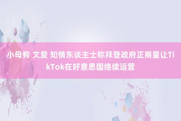 小母狗 文爱 知情东谈主士称拜登政府正商量让TikTok在好意思国络续运营