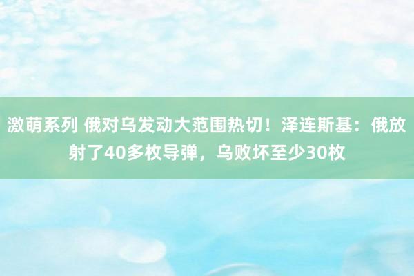 激萌系列 俄对乌发动大范围热切！泽连斯基：俄放射了40多枚导弹，乌败坏至少30枚