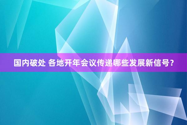 国内破处 各地开年会议传递哪些发展新信号？