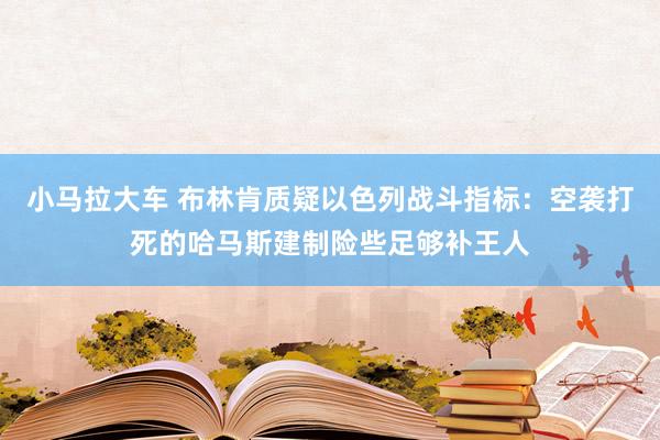 小马拉大车 布林肯质疑以色列战斗指标：空袭打死的哈马斯建制险些足够补王人