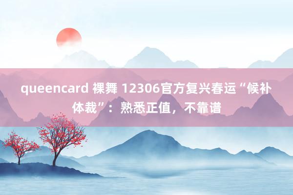 queencard 裸舞 12306官方复兴春运“候补体裁”：熟悉正值，不靠谱