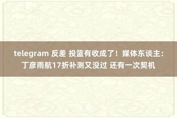 telegram 反差 投篮有收成了！媒体东谈主：丁彦雨航17折补测又没过 还有一次契机