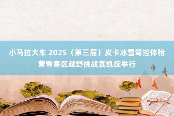 小马拉大车 2025（第三届）皮卡冰雪驾控体验营暨寒区越野挑战赛凯旋举行