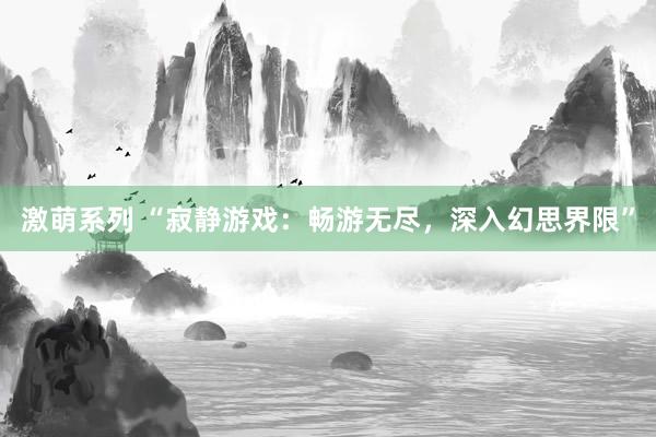 激萌系列 “寂静游戏：畅游无尽，深入幻思界限”