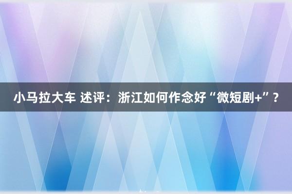 小马拉大车 述评：浙江如何作念好“微短剧+”？